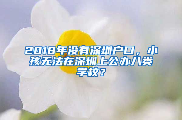 2018年沒有深圳戶口，小孩無法在深圳上公辦八類學校？