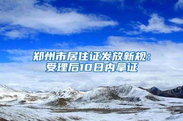 鄭州市居住證發(fā)放新規(guī)：受理后10日內(nèi)拿證