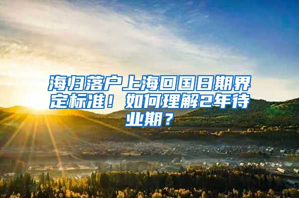 海歸落戶上海回國日期界定標準！如何理解2年待業(yè)期？