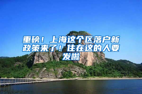 重磅！上海這個區(qū)落戶新政策來了！住在這的人要發(fā)啦