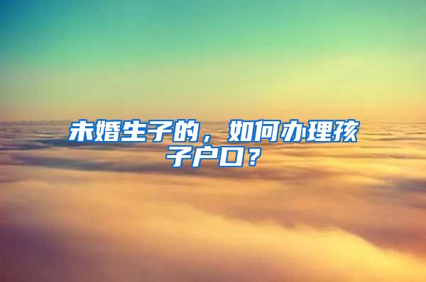 未婚生子的，如何辦理孩子戶口？