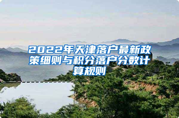 2022年天津落戶最新政策細(xì)則與積分落戶分?jǐn)?shù)計(jì)算規(guī)則