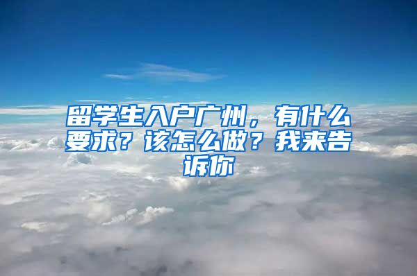 留學(xué)生入戶廣州，有什么要求？該怎么做？我來告訴你