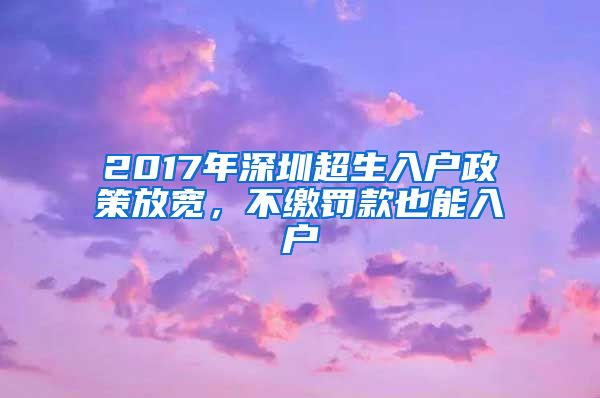 2017年深圳超生入戶政策放寬，不繳罰款也能入戶