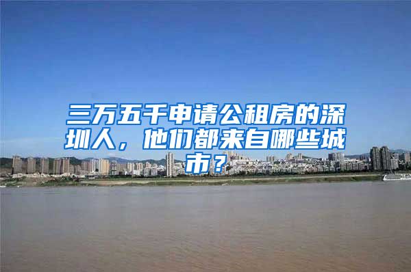 三萬五千申請公租房的深圳人，他們都來自哪些城市？