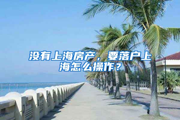 沒有上海房產(chǎn)，要落戶上海怎么操作？