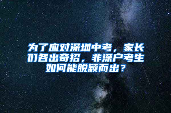 為了應(yīng)對深圳中考，家長們各出奇招，非深戶考生如何能脫穎而出？