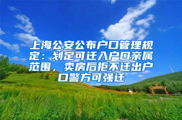 上海公安公布戶口管理規(guī)定：劃定可遷入戶口親屬范圍，賣房后拒不遷出戶口警方可強遷