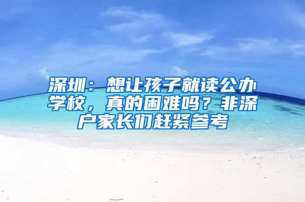 深圳：想讓孩子就讀公辦學(xué)校，真的困難嗎？非深戶(hù)家長(zhǎng)們趕緊參考