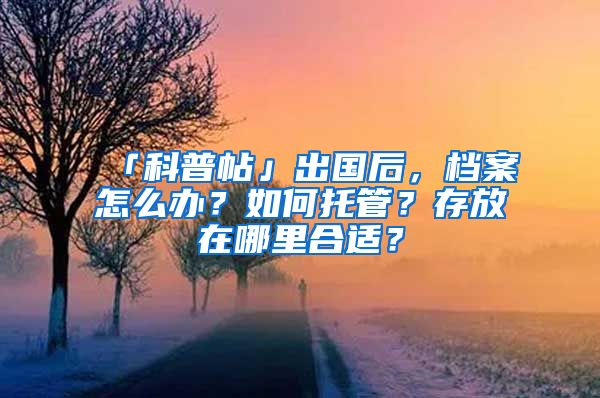 「科普帖」出國(guó)后，檔案怎么辦？如何托管？存放在哪里合適？