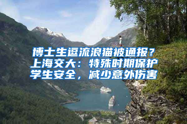 博士生逗流浪貓被通報(bào)？上海交大：特殊時(shí)期保護(hù)學(xué)生安全，減少意外傷害