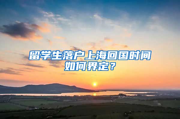 留學(xué)生落戶上?；貒?guó)時(shí)間如何界定？