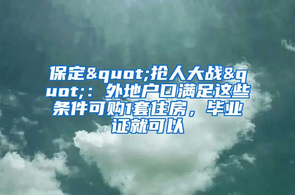 保定"搶人大戰(zhàn)"：外地戶口滿足這些條件可購1套住房，畢業(yè)證就可以