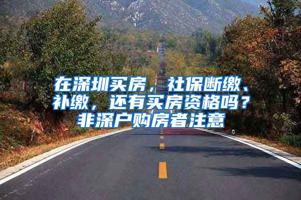 在深圳買房，社保斷繳、補繳，還有買房資格嗎？非深戶購房者注意