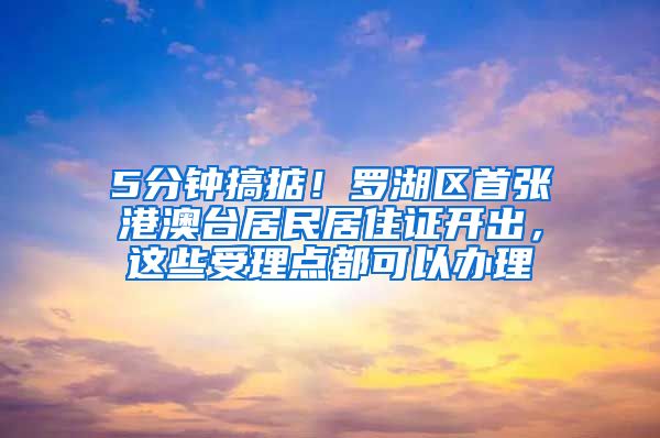 5分鐘搞掂！羅湖區(qū)首張港澳臺居民居住證開出，這些受理點都可以辦理