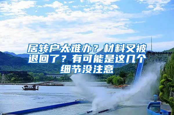 居轉(zhuǎn)戶太難辦？材料又被退回了？有可能是這幾個細(xì)節(jié)沒注意