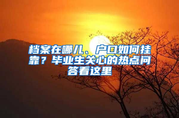 檔案在哪兒、戶口如何掛靠？畢業(yè)生關(guān)心的熱點(diǎn)問答看這里