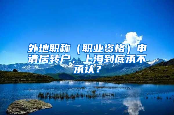 外地職稱（職業(yè)資格）申請(qǐng)居轉(zhuǎn)戶，上海到底承不承認(rèn)？