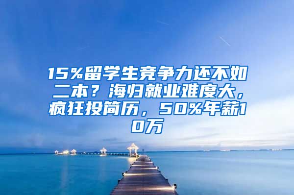 15%留學(xué)生競(jìng)爭(zhēng)力還不如二本？海歸就業(yè)難度大，瘋狂投簡(jiǎn)歷，50%年薪10萬