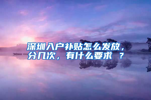 深圳入戶補貼怎么發(fā)放，分幾次，有什么要求 ？