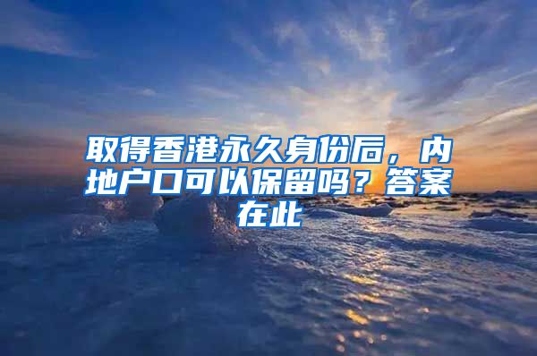 取得香港永久身份后，內(nèi)地戶口可以保留嗎？答案在此