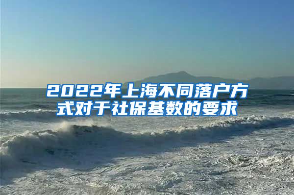 2022年上海不同落戶方式對于社?；鶖?shù)的要求