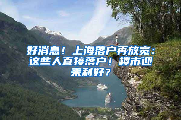 好消息！上海落戶再放寬：這些人直接落戶！樓市迎來利好？