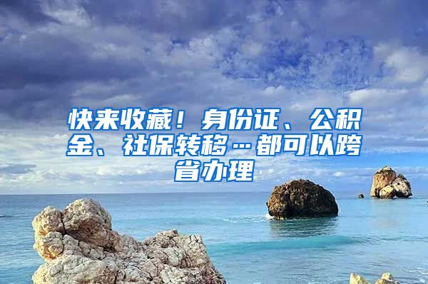 快來收藏！身份證、公積金、社保轉(zhuǎn)移…都可以跨省辦理