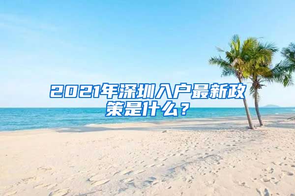 2021年深圳入戶最新政策是什么？