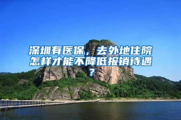 深圳有醫(yī)保，去外地住院怎樣才能不降低報銷待遇？