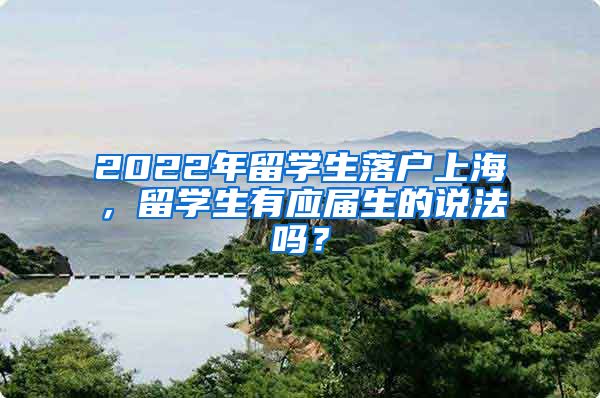 2022年留學(xué)生落戶上海，留學(xué)生有應(yīng)屆生的說法嗎？