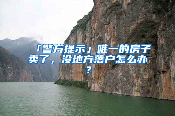 「警方提示」唯一的房子賣了，沒地方落戶怎么辦？