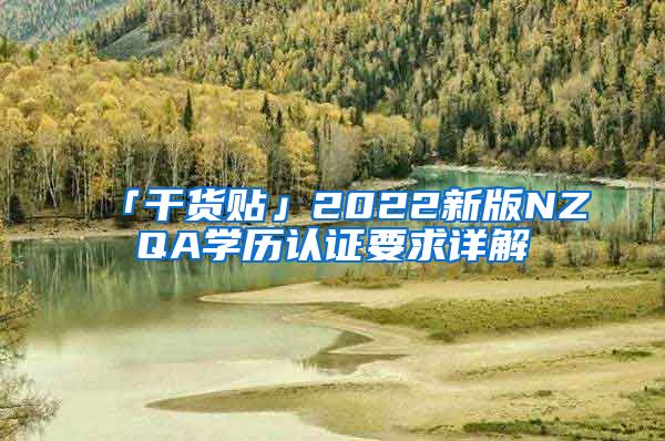 「干貨貼」2022新版NZQA學(xué)歷認(rèn)證要求詳解