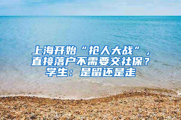 上海開始“搶人大戰(zhàn)”，直接落戶不需要交社保？學生：是留還是走