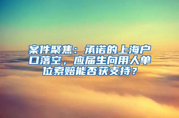 案件聚焦：承諾的上海戶口落空，應(yīng)屆生向用人單位索賠能否獲支持？