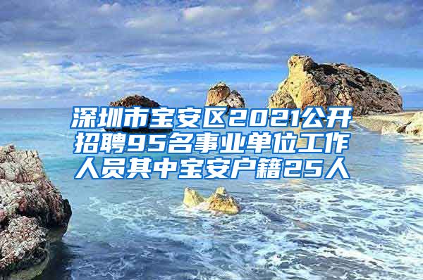 深圳市寶安區(qū)2021公開(kāi)招聘95名事業(yè)單位工作人員其中寶安戶籍25人