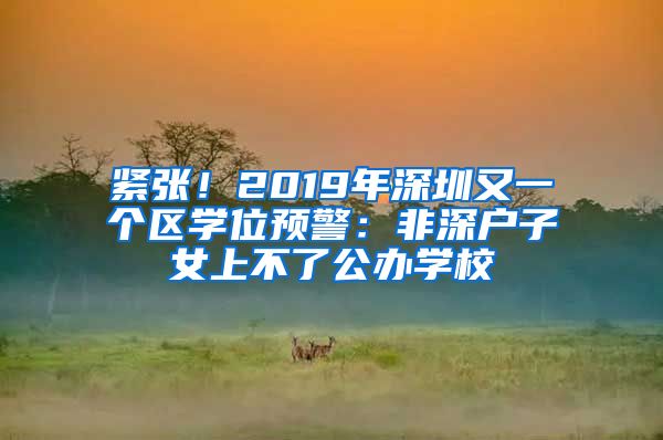 緊張！2019年深圳又一個區(qū)學(xué)位預(yù)警：非深戶子女上不了公辦學(xué)校