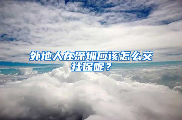 外地人在深圳應該怎么交社保呢？