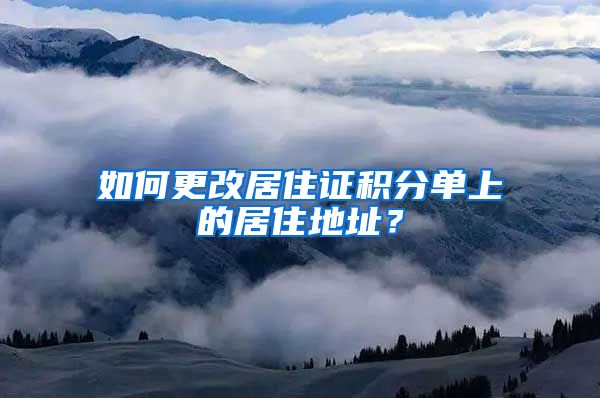 如何更改居住證積分單上的居住地址？