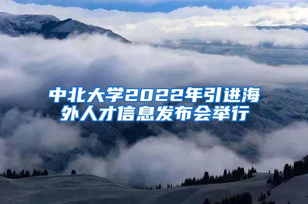 中北大學(xué)2022年引進(jìn)海外人才信息發(fā)布會(huì)舉行