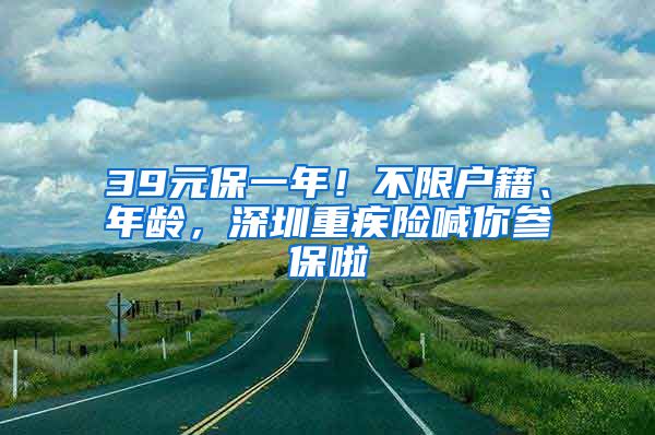 39元保一年！不限戶籍、年齡，深圳重疾險(xiǎn)喊你參保啦