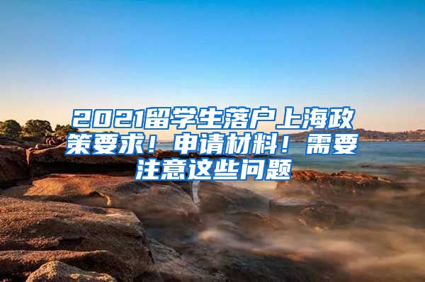 2021留學(xué)生落戶上海政策要求！申請材料！需要注意這些問題