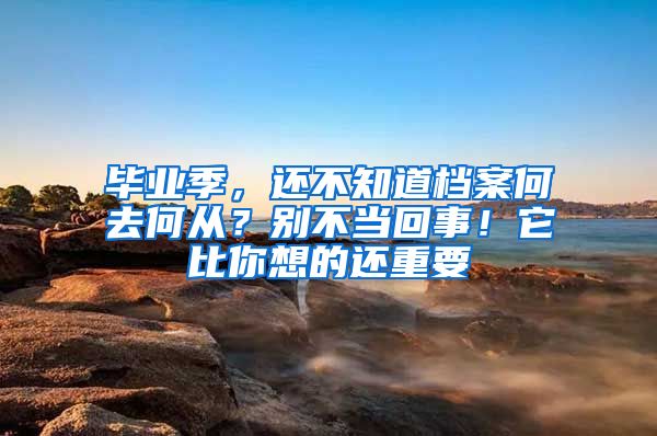 畢業(yè)季，還不知道檔案何去何從？別不當(dāng)回事！它比你想的還重要