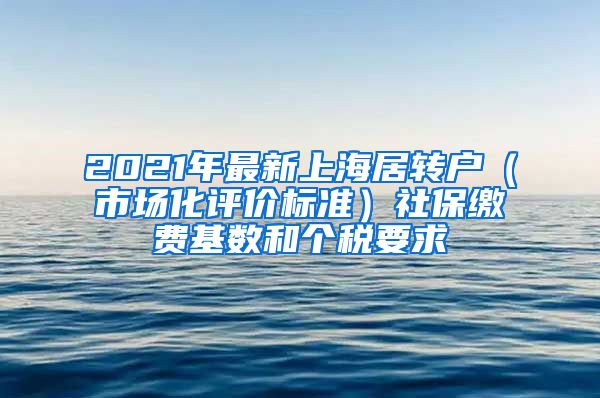 2021年最新上海居轉(zhuǎn)戶（市場化評(píng)價(jià)標(biāo)準(zhǔn)）社保繳費(fèi)基數(shù)和個(gè)稅要求