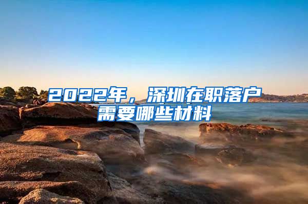 2022年，深圳在職落戶需要哪些材料