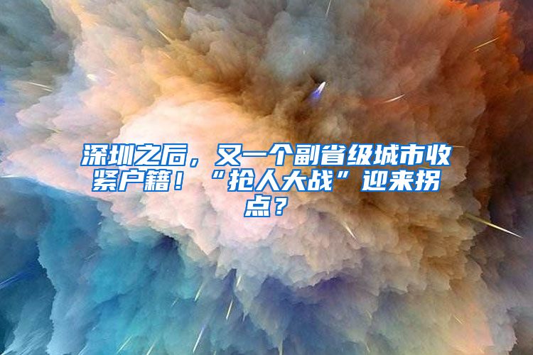 深圳之后，又一個副省級城市收緊戶籍！“搶人大戰(zhàn)”迎來拐點？