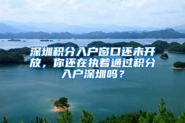 深圳積分入戶窗口還未開放，你還在執(zhí)著通過積分入戶深圳嗎？