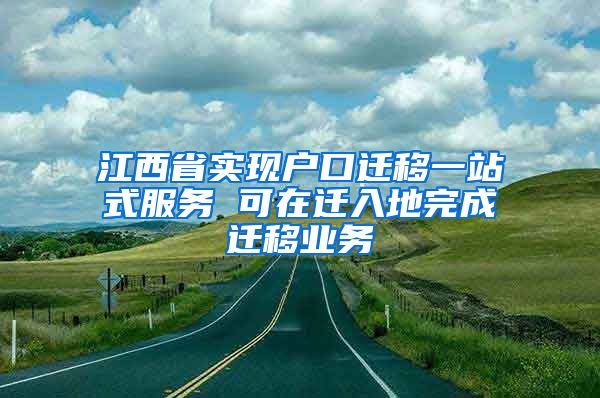 江西省實現(xiàn)戶口遷移一站式服務 可在遷入地完成遷移業(yè)務