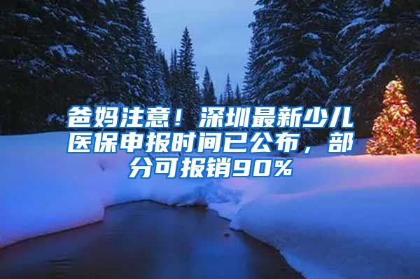 爸媽注意！深圳最新少兒醫(yī)保申報(bào)時(shí)間已公布，部分可報(bào)銷90%