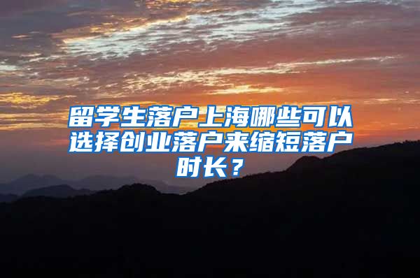 留學(xué)生落戶上海哪些可以選擇創(chuàng)業(yè)落戶來縮短落戶時(shí)長？